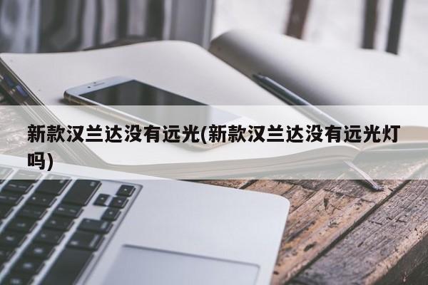 新款汉兰达没有远光(新款汉兰达没有远光灯吗)