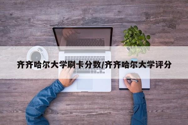 齐齐哈尔大学刷卡分数/齐齐哈尔大学评分