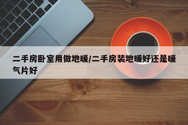 二手房卧室用做地暖/二手房装地暖好还是暖气片好