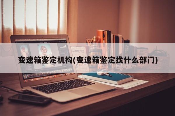 变速箱鉴定机构(变速箱鉴定找什么部门)