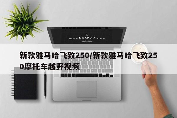 新款雅马哈飞致250/新款雅马哈飞致250摩托车越野视频