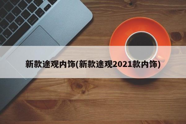 新款途观内饰(新款途观2021款内饰)