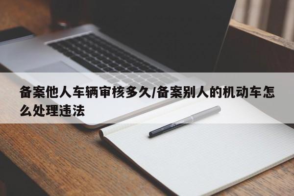 备案他人车辆审核多久/备案别人的机动车怎么处理违法
