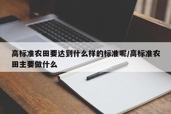 高标准农田要达到什么样的标准呢/高标准农田主要做什么