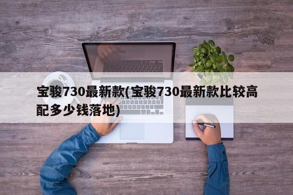 宝骏730最新款(宝骏730最新款比较高配多少钱落地)