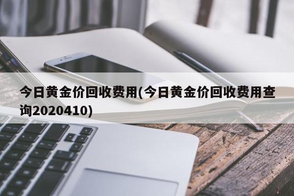 今日黄金价回收费用(今日黄金价回收费用查询2020410)