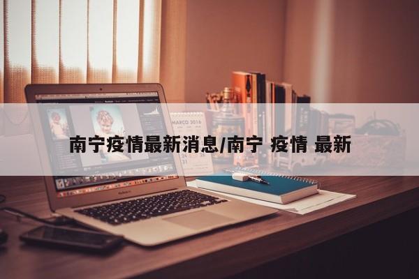 南宁疫情最新消息/南宁 疫情 最新