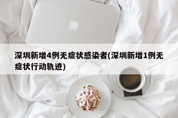 深圳新增4例无症状感染者(深圳新增1例无症状行动轨迹)