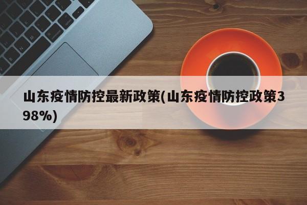 山东疫情防控最新政策(山东疫情防控政策398%)