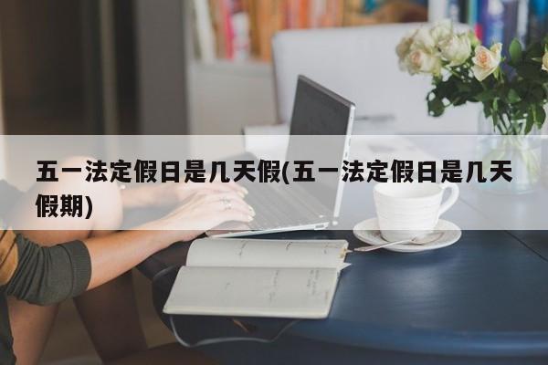 五一法定假日是几天假(五一法定假日是几天假期)
