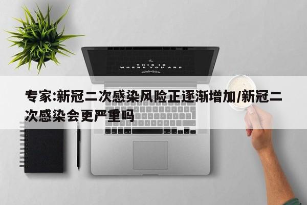 专家:新冠二次感染风险正逐渐增加/新冠二次感染会更严重吗