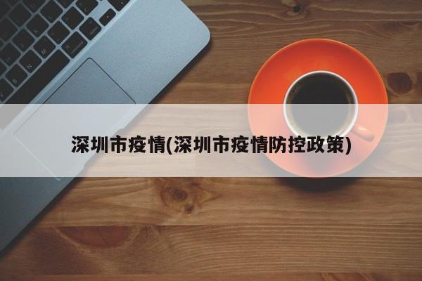 深圳市疫情(深圳市疫情防控政策)