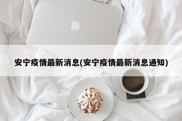 安宁疫情最新消息(安宁疫情最新消息通知)