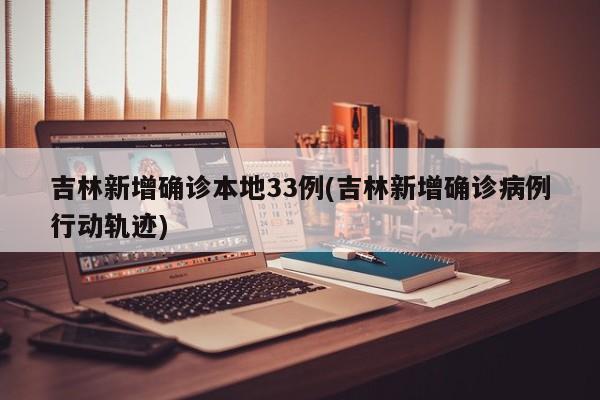 吉林新增确诊本地33例(吉林新增确诊病例行动轨迹)