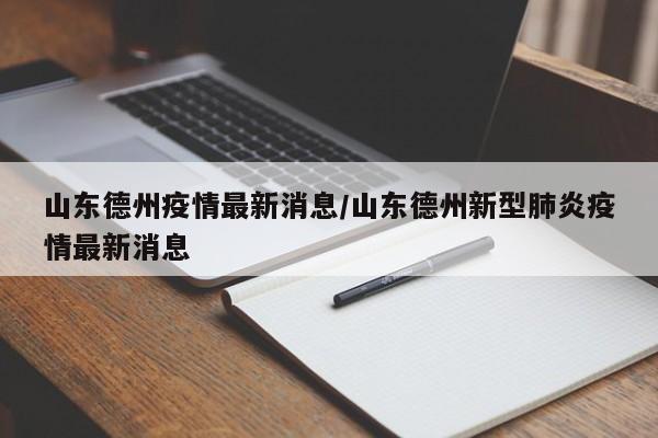 山东德州疫情最新消息/山东德州新型肺炎疫情最新消息
