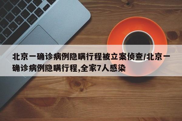 北京一确诊病例隐瞒行程被立案侦查/北京一确诊病例隐瞒行程,全家7人感染