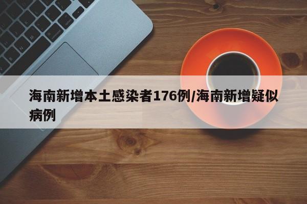 海南新增本土感染者176例/海南新增疑似病例