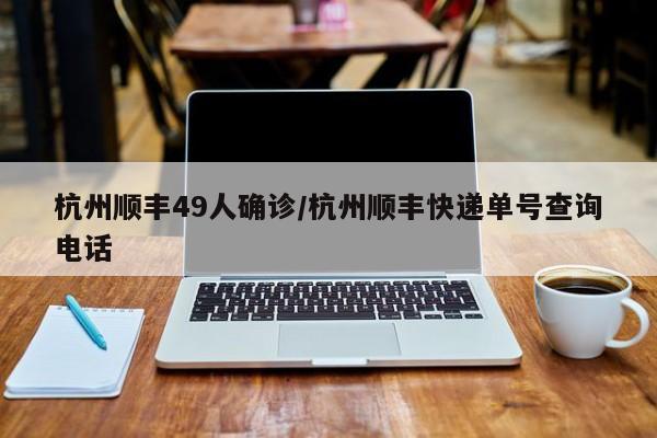 杭州顺丰49人确诊/杭州顺丰快递单号查询电话