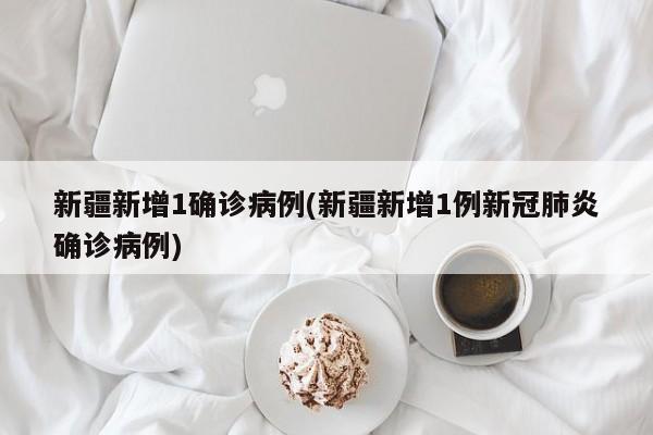 新疆新增1确诊病例(新疆新增1例新冠肺炎确诊病例)